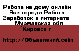 Работа на дому-онлайн - Все города Работа » Заработок в интернете   . Мурманская обл.,Кировск г.